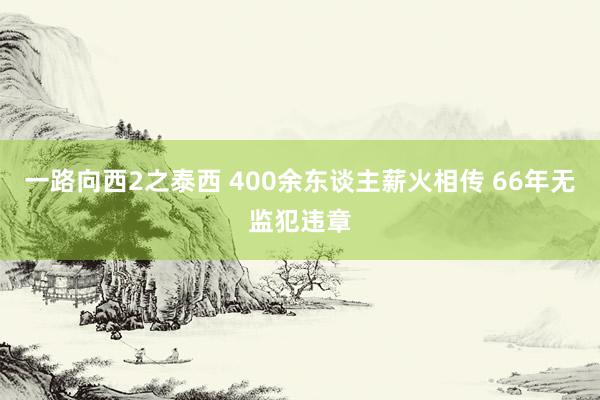 一路向西2之泰西 400余东谈主薪火相传 66年无监犯违章