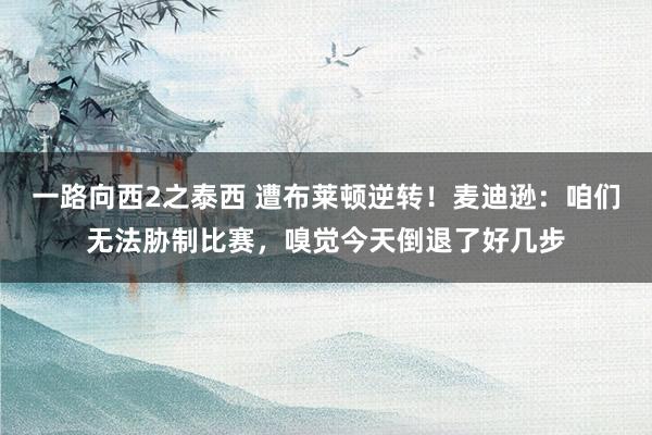 一路向西2之泰西 遭布莱顿逆转！麦迪逊：咱们无法胁制比赛，嗅觉今天倒退了好几步