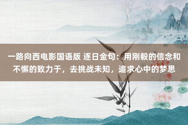 一路向西电影国语版 逐日金句：用刚毅的信念和不懈的致力于，去挑战未知，追求心中的梦思