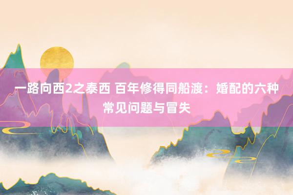 一路向西2之泰西 百年修得同船渡：婚配的六种常见问题与冒失