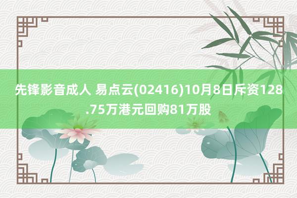 先锋影音成人 易点云(02416)10月8日斥资128.75万港元回购81万股