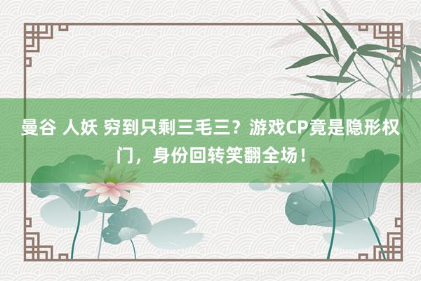 曼谷 人妖 穷到只剩三毛三？游戏CP竟是隐形权门，身份回转笑翻全场！