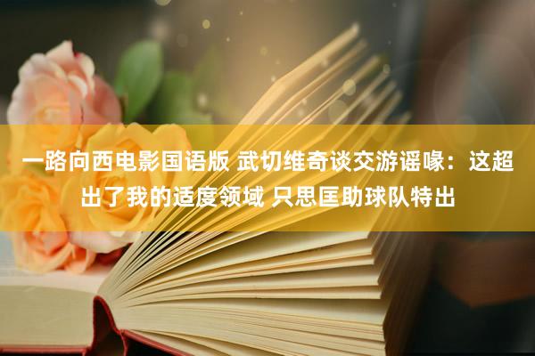 一路向西电影国语版 武切维奇谈交游谣喙：这超出了我的适度领域 只思匡助球队特出