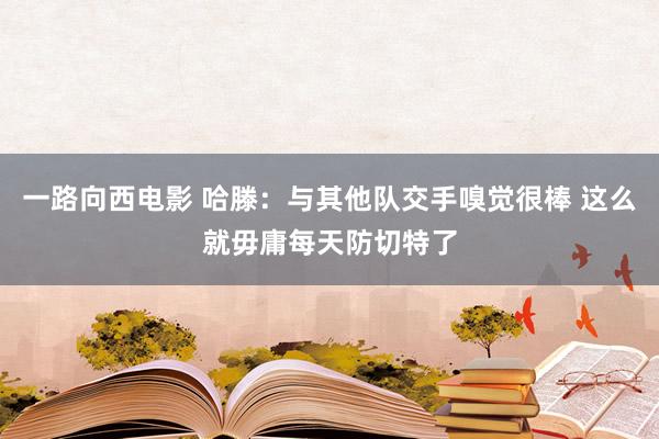 一路向西电影 哈滕：与其他队交手嗅觉很棒 这么就毋庸每天防切特了