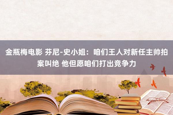 金瓶梅电影 芬尼-史小姐：咱们王人对新任主帅拍案叫绝 他但愿咱们打出竞争力