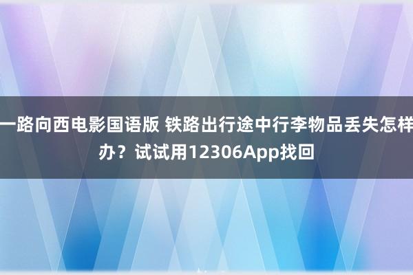 一路向西电影国语版 铁路出行途中行李物品丢失怎样办？试试用12306App找回