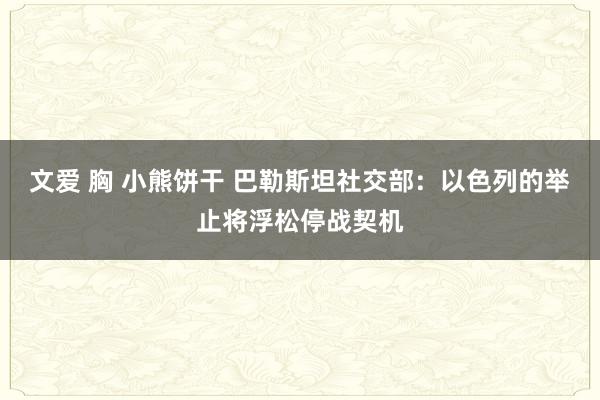 文爱 胸 小熊饼干 巴勒斯坦社交部：以色列的举止将浮松停战契机