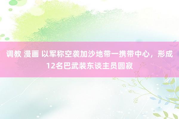 调教 漫画 以军称空袭加沙地带一携带中心，形成12名巴武装东谈主员圆寂