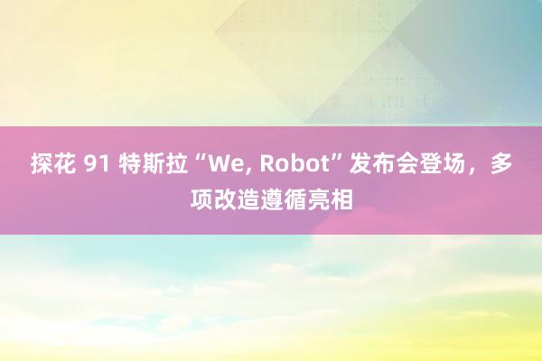 探花 91 特斯拉“We， Robot”发布会登场，多项改造遵循亮相