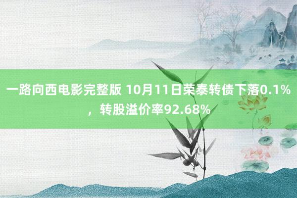 一路向西电影完整版 10月11日荣泰转债下落0.1%，转股溢价率92.68%