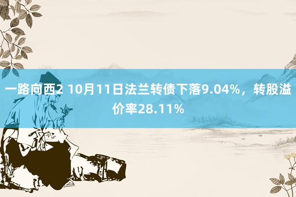 一路向西2 10月11日法兰转债下落9.04%，转股溢价率28.11%