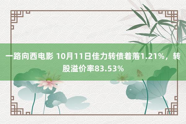 一路向西电影 10月11日佳力转债着落1.21%，转股溢价率83.53%