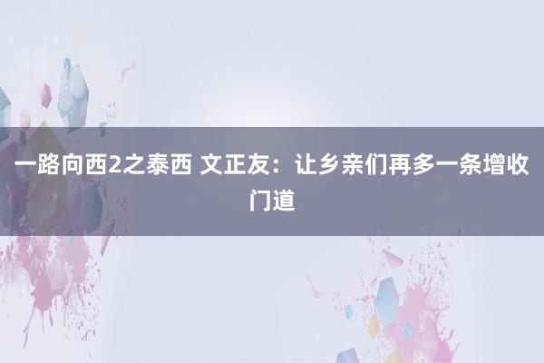 一路向西2之泰西 文正友：让乡亲们再多一条增收门道