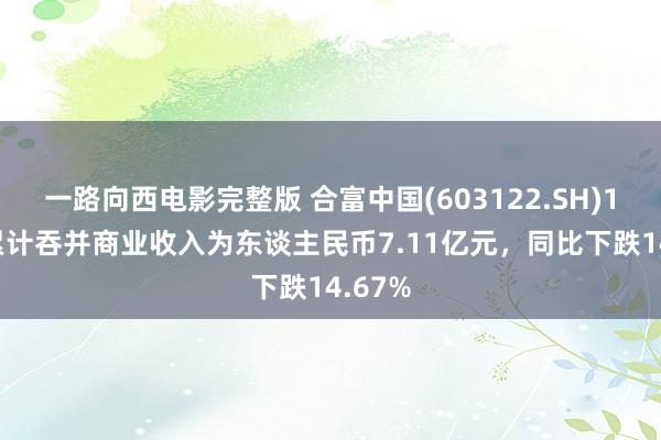 一路向西电影完整版 合富中国(603122.SH)1-9月累计吞并商业收入为东谈主民币7.11亿元，同比下跌14.67%