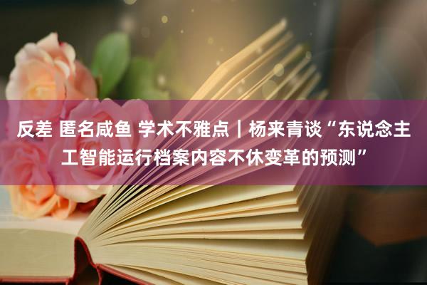 反差 匿名咸鱼 学术不雅点｜杨来青谈“东说念主工智能运行档案内容不休变革的预测”