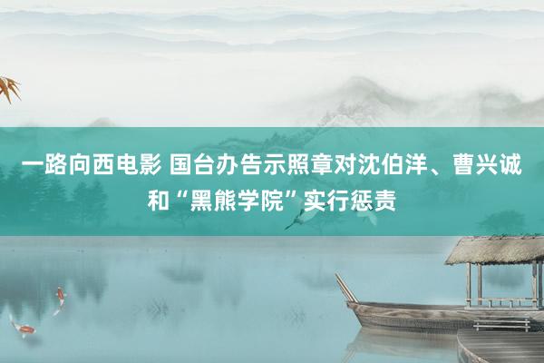 一路向西电影 国台办告示照章对沈伯洋、曹兴诚和“黑熊学院”实行惩责