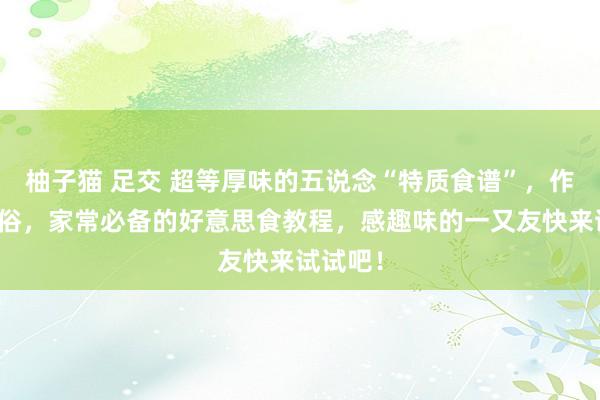 柚子猫 足交 超等厚味的五说念“特质食谱”，作念法通俗，家常必备的好意思食教程，感趣味的一又友快来试试吧！