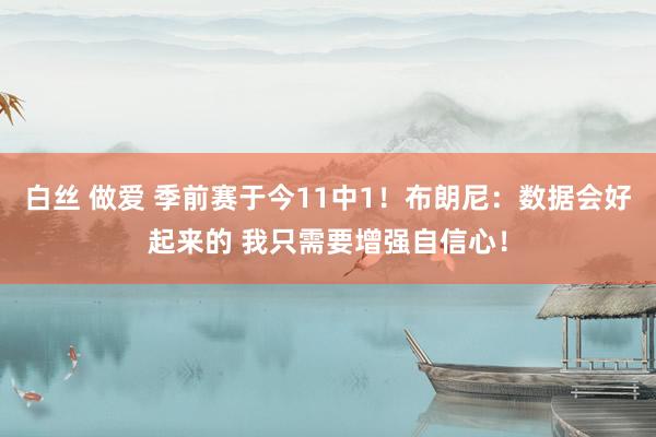 白丝 做爱 季前赛于今11中1！布朗尼：数据会好起来的 我只需要增强自信心！