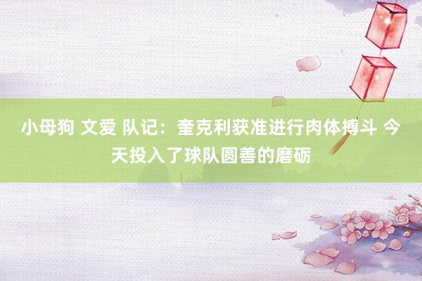 小母狗 文爱 队记：奎克利获准进行肉体搏斗 今天投入了球队圆善的磨砺