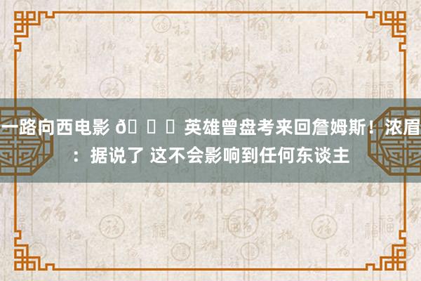 一路向西电影 👀英雄曾盘考来回詹姆斯！浓眉：据说了 这不会影响到任何东谈主