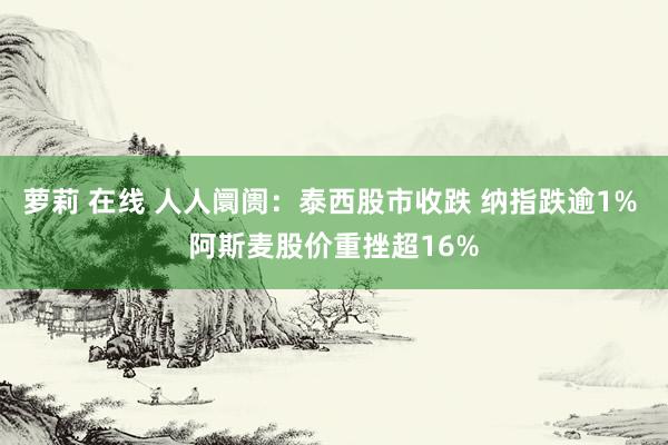 萝莉 在线 人人阛阓：泰西股市收跌 纳指跌逾1% 阿斯麦股价重挫超16%