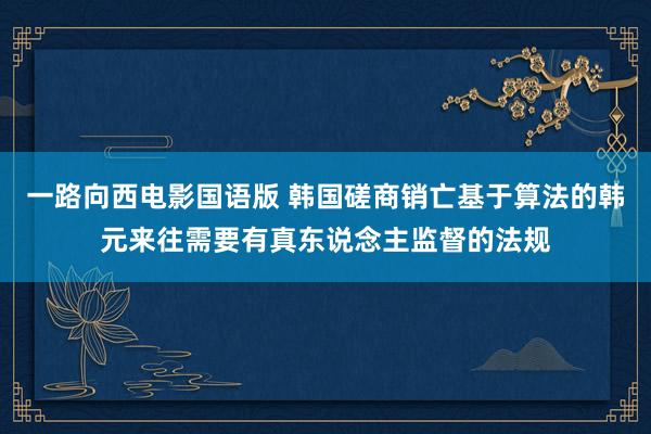 一路向西电影国语版 韩国磋商销亡基于算法的韩元来往需要有真东说念主监督的法规