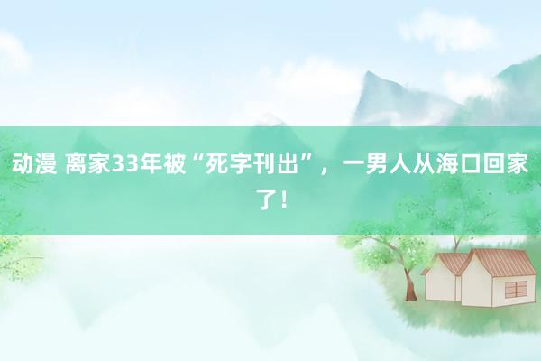 动漫 离家33年被“死字刊出”，一男人从海口回家了！