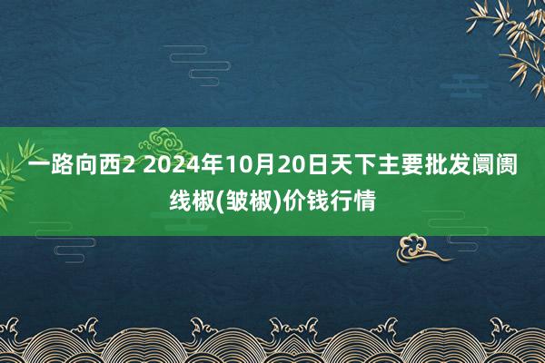 一路向西2 2024年10月20日天下主要批发阛阓线椒(皱椒)价钱行情