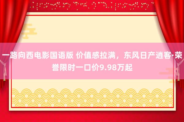 一路向西电影国语版 价值感拉满，东风日产逍客·荣誉限时一口价9.98万起