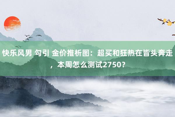 快乐风男 勾引 金价推析图：超买和狂热在皆头奔走，本周怎么测试2750？