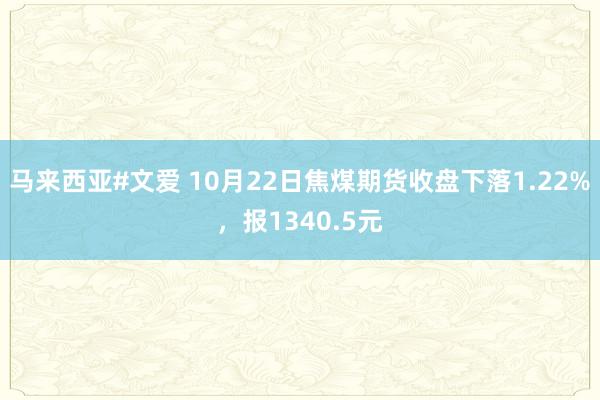 马来西亚#文爱 10月22日焦煤期货收盘下落1.22%，报1340.5元