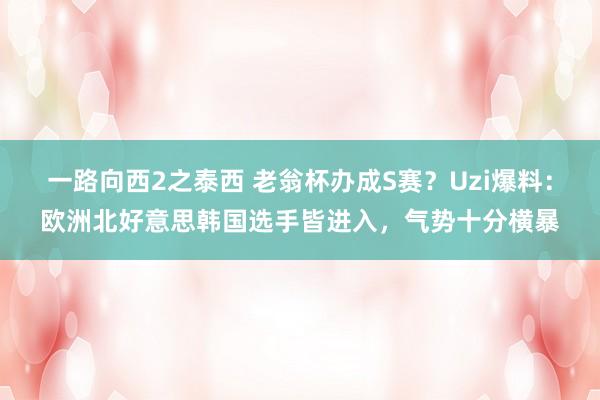 一路向西2之泰西 老翁杯办成S赛？Uzi爆料：欧洲北好意思韩国选手皆进入，气势十分横暴