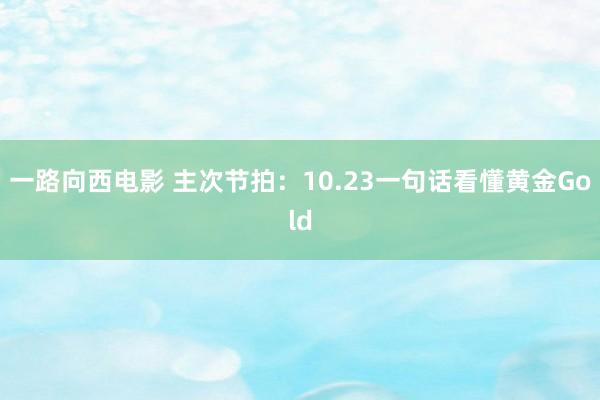 一路向西电影 主次节拍：10.23一句话看懂黄金Gold