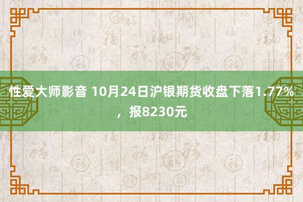 性爱大师影音 10月24日沪银期货收盘下落1.77%，报8230元