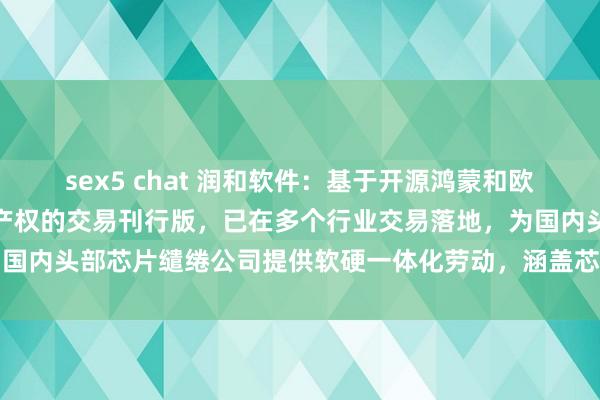 sex5 chat 润和软件：基于开源鸿蒙和欧拉研发多款具有自主常识产权的交易刊行版，已在多个行业交易落地，为国内头部芯片缱绻公司提供软硬一体化劳动，涵盖芯片全栈处置决策，...