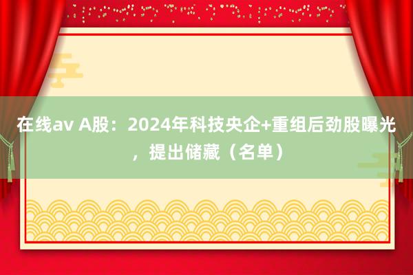 在线av A股：2024年科技央企+重组后劲股曝光，提出储藏（名单）