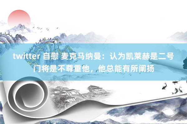 twitter 自慰 麦克马纳曼：认为凯莱赫是二号门将是不尊重他，他总能有所阐扬