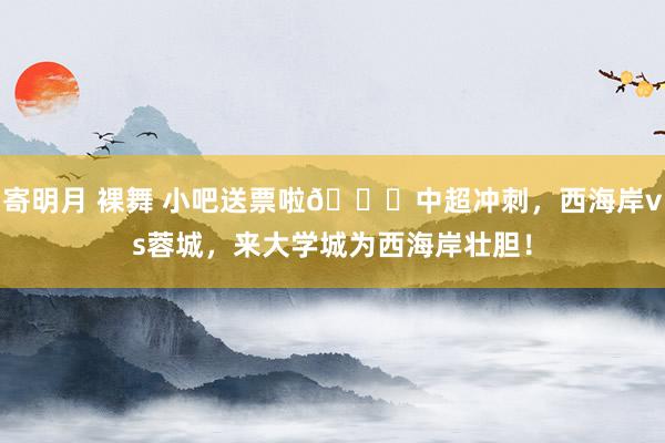 寄明月 裸舞 小吧送票啦🎁中超冲刺，西海岸vs蓉城，来大学城为西海岸壮胆！