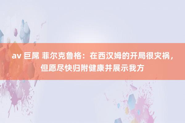 av 巨屌 菲尔克鲁格：在西汉姆的开局很灾祸，但愿尽快归附健康并展示我方