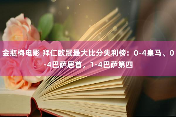 金瓶梅电影 拜仁欧冠最大比分失利榜：0-4皇马、0-4巴萨居首，1-4巴萨第四