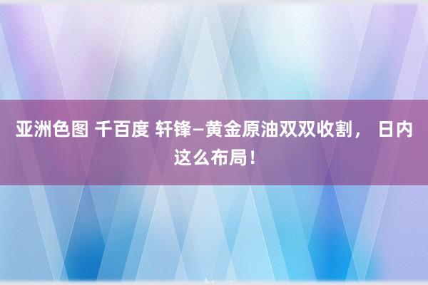 亚洲色图 千百度 轩锋—黄金原油双双收割， 日内这么布局！