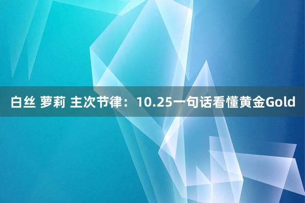 白丝 萝莉 主次节律：10.25一句话看懂黄金Gold