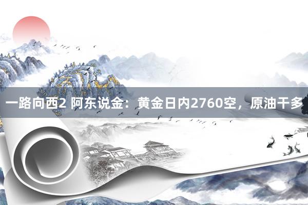 一路向西2 阿东说金：黄金日内2760空，原油干多