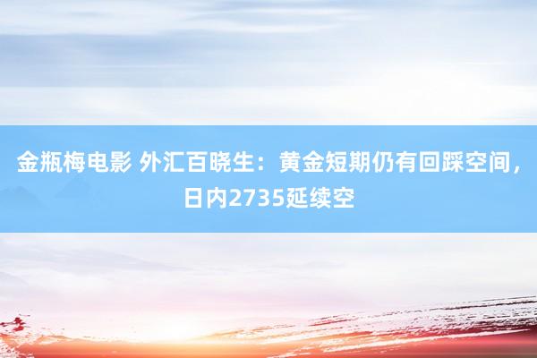 金瓶梅电影 外汇百晓生：黄金短期仍有回踩空间，日内2735延续空