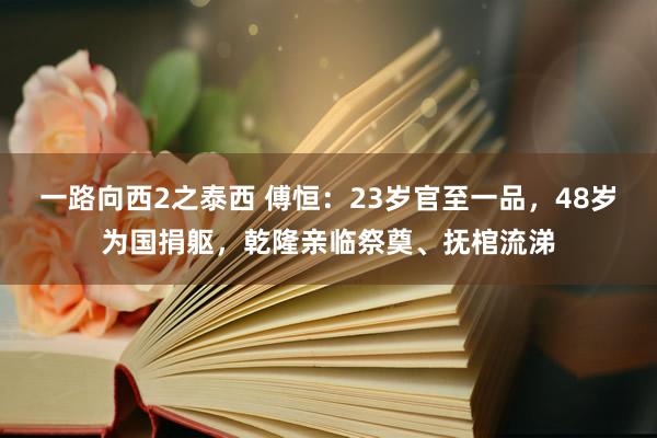 一路向西2之泰西 傅恒：23岁官至一品，48岁为国捐躯，乾隆亲临祭奠、抚棺流涕