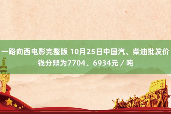 一路向西电影完整版 10月25日中国汽、柴油批发价钱分辩为7704、6934元／吨