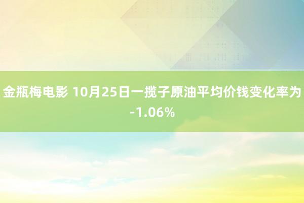 金瓶梅电影 10月25日一揽子原油平均价钱变化率为-1.06%