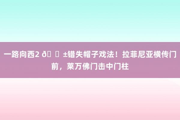 一路向西2 😱错失帽子戏法！拉菲尼亚横传门前，莱万佛门击中门柱