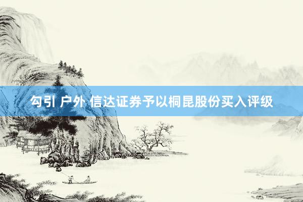 勾引 户外 信达证券予以桐昆股份买入评级