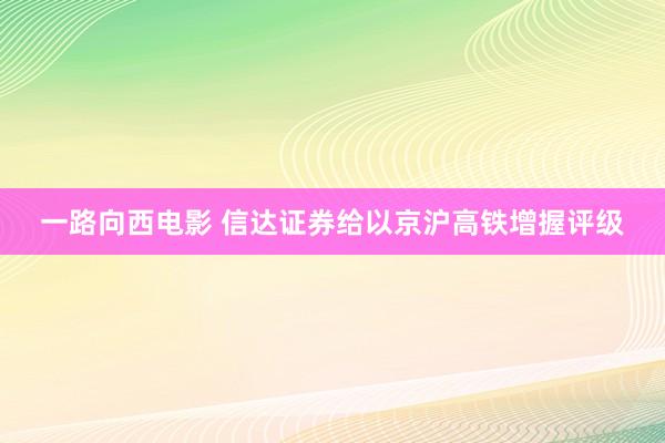 一路向西电影 信达证券给以京沪高铁增握评级